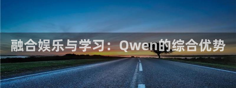 新城平台官网：融合娱乐与学习：Qwen的综合优势