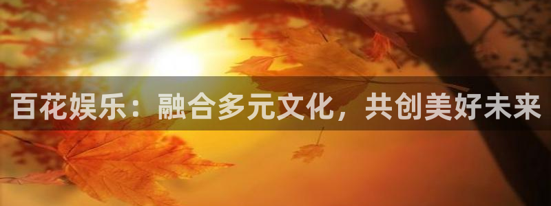 新城平台网页版登录：百花娱乐：融合多元文化，共创美好未来