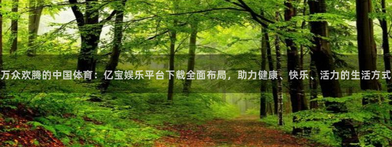 新城平台网页版登录：万众欢腾的中国体育：亿宝娱乐平台下载全面布局，助力健康、快乐、活力的生活方式