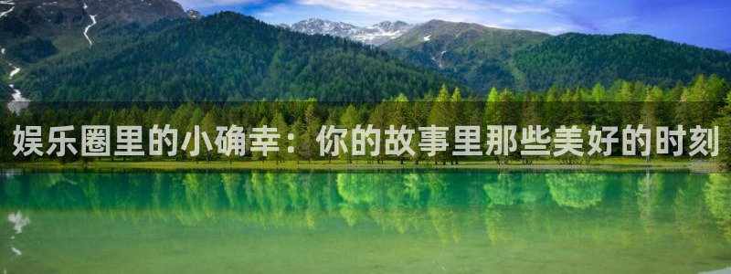 新城平台网页版登录：娱乐圈里的小确幸：你的故事里那些美好的时刻