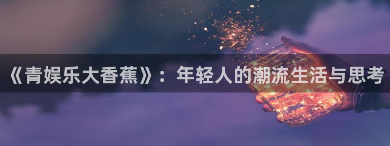 新城平台官网：《青娱乐大香蕉》：年轻人的潮流生活与思考