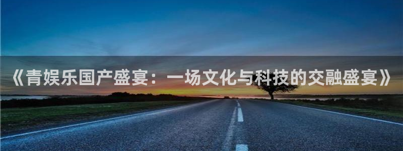 新城平台官网：《青娱乐国产盛宴：一场文化与科技的交融盛宴》