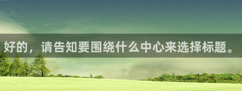 新城平台网页版登录：好的，请告知要围绕什么中心来选择标题。