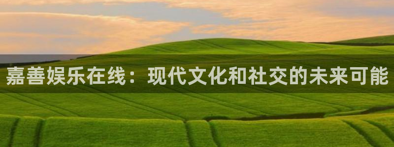 新城平台网页版登录：嘉善娱乐在线：现代文化和社交的未来可能