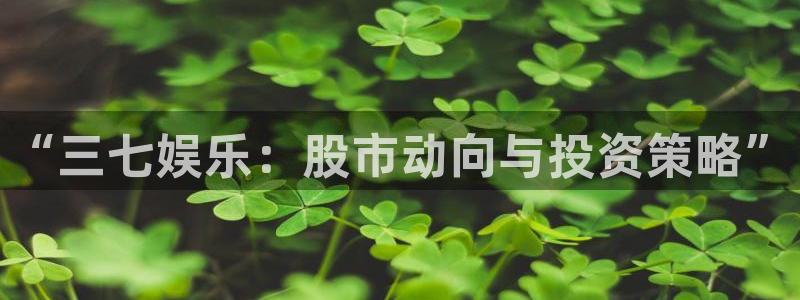 新城平台网页版登录：“三七娱乐：股市动向与投资策略”