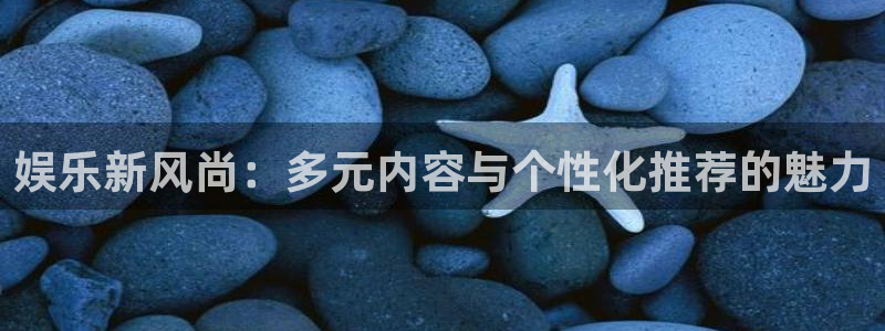 新城平台官网：娱乐新风尚：多元内容与个性化推荐的魅力