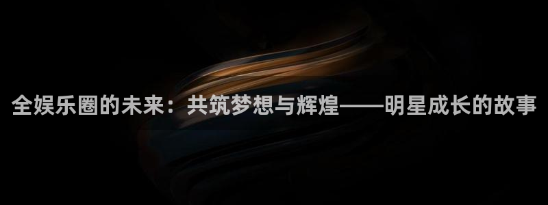 新城平台：全娱乐圈的未来：共筑梦想与辉煌——明星成长的故事